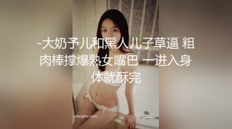 -大奶予儿和黑人儿子草逼 粗肉棒撑爆熟女嘴巴 一进入身体就酥完