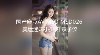 国产麻豆AV MSD MSD026 奥运迷妹小少妇 袁子仪