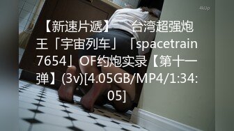 【新速片遞】  ✨台湾超强炮王「宇宙列车」「spacetrain7654」OF约炮实录【第十一弹】(3v)[4.05GB/MP4/1:34:05]