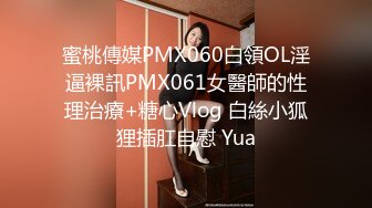 蜜桃傳媒PMX060白領OL淫逼裸訊PMX061女醫師的性理治療+糖心Vlog 白絲小狐狸插肛自慰 Yua