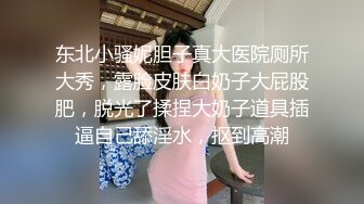 东北小骚妮胆子真大医院厕所大秀，露脸皮肤白奶子大屁股肥，脱光了揉捏大奶子道具插逼自己舔淫水，抠到高潮