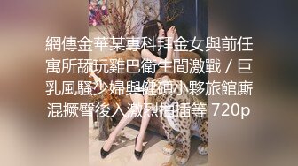 網傳金華某專科拜金女與前任寓所舔玩雞巴衛生間激戰／巨乳風騷少婦與健碩小夥旅館廝混撅臀後入激烈抽插等 720p