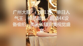 广州大圈，门票138，单日人气王，极品御姐，超清4K设备偷拍，美乳长腿完美视觉盛宴