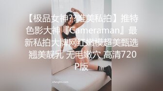 【极品女神??唯美私拍】推特色影大神『Cameraman』最新私拍大牌网红嫩模超美甄选 翘美靓乳 无毛嫩穴 高清720P版