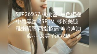 STP26957 桃桃酱  黑色旗袍中筒黑丝 25P1V  修长美腿  稚嫩阴唇 两指抠逼 呻吟声浪浪~~太美了这双腿