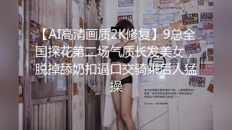 【AI高清画质2K修复】9总全国探花第二场气质长发美女，脱掉舔奶扣逼口交骑乘后人猛操