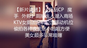 【新片速遞】 《极品CP✅魔手☛外购》厕拍达人潜入商场KTV女厕固定机位加移动机位偸拍各种夜生活小姐姐方便☛美女颇多非常哇噻