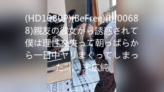 (HD1080P)(BeFree)(bf00688)親友の彼女から誘惑されて僕は理性を失って朝っぱらから一日中ヤリまくってしまった…。 末広純