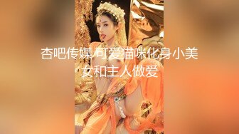 杏吧传媒 可爱猫咪化身小美女和主人做爱