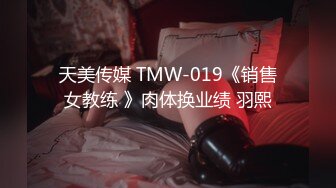 天美传媒 TMW-019《销售女教练 》肉体换业绩 羽熙