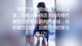 “爸爸艹我使劲肏我”对话淫荡，调教大神用语言用肉棒把露脸反差美女调教成淫娃，母狗属性拉满，如痴如醉的享受着 (2)