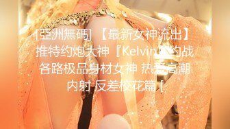 [亞洲無碼] 【最新女神流出】推特约炮大神『Kelvin』约战各路极品身材女神 热爱高潮内射 反差校花篇 [