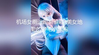 机场女厕近距离偷窥?美女地勤的多毛小黑鲍