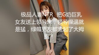 ✨极品人妻NTR✨把G奶巨乳女友送上领导床，领导操逼就是猛，绿帽男友都竖起了大拇指！