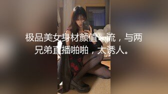 极品美女身材颜值一流，与两兄弟直播啪啪，太诱人。