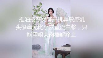  推油按摩女客户挑弄敏感乳头极痒无比小穴直流白浆，只能用粗大肉棒解痒止