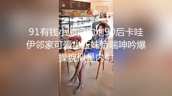 91有钱小帅锅约炮90后卡哇伊邻家可爱小正妹娇喘呻吟爆操貌似是内射