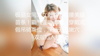 极品女同双女激情！细腰美腿苗条！霸气强吻调情，穿戴式假吊骑乘位，深插无毛嫩穴，双指插入猛扣