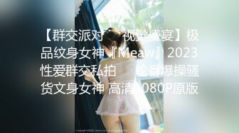 【群交派对❤️视觉盛宴】极品纹身女神『Meaw』2023性爱群交私拍❤️轮番爆操骚货文身女神 高清1080P原版