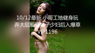 10/12最新 小哥工地健身玩弄大屁股骚奶子少妇后入爆草VIP1196