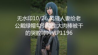 无水印10/26 风骚人妻给老公戴绿帽勾引陌生大肉棒被干的哭腔呻吟VIP1196