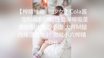 【榨精性瘾❤️少女】Cola酱✿ 宠粉福利浴缸性爱深喉吸茎 美妙酮体紧致小腹 大开M腿肉棒顶宫抽射 湿嫩小穴榨精中出