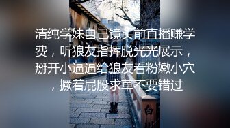 清纯学妹自己镜头前直播赚学费，听狼友指挥脱光光展示，掰开小逼逼给狼友看粉嫩小穴，撅着屁股求草不要错过