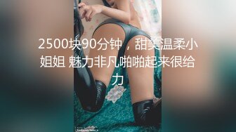 2500块90分钟，甜美温柔小姐姐 魅力非凡啪啪起来很给力