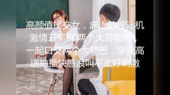 高颜值援交女，床上的榨汁机激情3P伺候两个大哥啪啪，一起口交两个大鸡巴，享受高速抽插快感浪叫不止好刺激