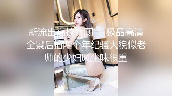 新流出高校女厕❤️极品高清全景后拍两个年纪骚大貌似老师的少妇风尘味很重