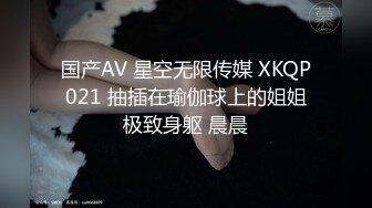 国产AV 星空无限传媒 XKQP021 抽插在瑜伽球上的姐姐极致身躯 晨晨