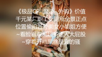 《极品CP✿魔手✿外购》价值千元某厂职工女厕所全景正点位置偸拍各种美女小姐姐方便~看脸看双洞超多诱人大屁股~穿着开裆黑丝是真的骚