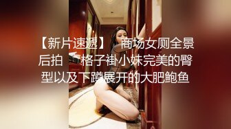 【新片速遞】   商场女厕全景后拍❤️格子褂小妹完美的臀型以及下蹲展开的大肥鲍鱼