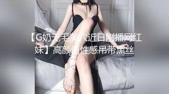 【G奶无毛美穴近日刚播网红妹】高颜值性感吊带黑丝