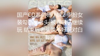 国产CD系列杨小妹2 男扮女装勾引胖老头 被看破了继续玩 结束后老头说不好玩对白有趣