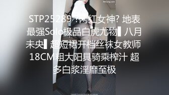 STP25289 ?网红女神? 地表最强Solo极品白虎尤物▌八月未央▌超短裙开档丝袜女教师 18CM粗大阳具骑乘榨汁 超多白浆淫靡至极