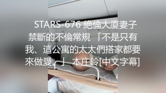   STARS-676 絶倫大廈妻子禁斷的不倫常規 「不是只有我、這公寓的太太們搭家都要來做愛。」 本庄鈴[中文字幕]