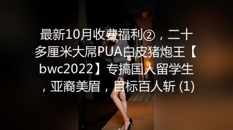 最新10月收费福利②，二十多厘米大屌PUA白皮猪炮王【bwc2022】专搞国人留学生，亚裔美眉，目标百人斩 (1)