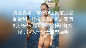 貴在真實，電報群土豪重金定制福利，技校讀書的鄰居家清純小妹妹廁所沐浴全程外加拉屎，誘人一線天自慰淫叫