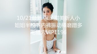 10/21最新 温柔甜美新人小姐姐半脱下内裤振动棒磨蹭多毛骚穴VIP1196