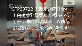 STP29732 无敌粉穴网红女神！白嫩美乳超柔软！揉搓小穴掰开，呻吟娇喘酥麻，玫瑰花肛塞插穴，顶级名器 VIP0600