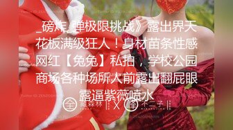 _磅炸_弹极限挑战》露出界天花板满级狂人！身材苗条性感网红【兔兔】私拍，学校公园商场各种场所人前露出翻屁眼露逼紫薇喷水