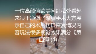 一位高颜值欧美网红私处看起来很干净做了隆胸手术大方展示自己的术后伤口恢复情况内容玩法很多视觉效果满分《第四彈 (4)