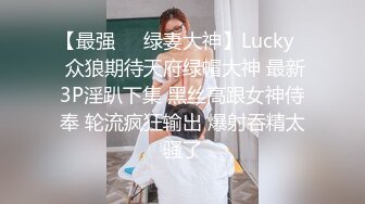 【最强❤️绿妻大神】Lucky✿ 众狼期待天府绿帽大神 最新3P淫趴下集 黑丝高跟女神侍奉 轮流疯狂输出 爆射吞精太骚了