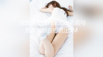 -湖南美女模特张茹出名前与男友啪啪自拍流出SM