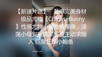 【新速片遞】 ✨劲爆完美身材✨极品尤物〖ChineseBunny〗性感尤物小骚货被爆操，淫荡小母狗撅高高屁股主动求插入 巨屌狂草小鲍鱼