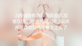 上海健身教练操高级会员,放着DJ大屁股使劲操,公0的叫床声混着啪啪声听着太上头了