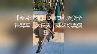 【新片速遞】 D奶美乳骚货全裸驾车，大白天，妹妹你真疯狂！