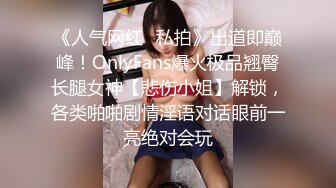 《人气网红✿私拍》出道即巅峰！OnlyFans爆火极品翘臀长腿女神【悲伤小姐】解锁，各类啪啪剧情淫语对话眼前一亮绝对会玩