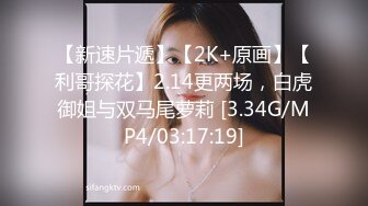 【新速片遞】【2K+原画】【利哥探花】2.14更两场，白虎御姐与双马尾萝莉 [3.34G/MP4/03:17:19]